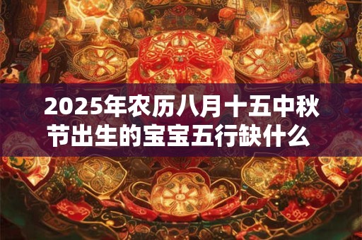 2025年农历八月十五中秋节出生的宝宝五行缺什么 是什么命