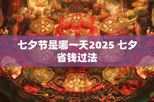 七夕节是哪一天2025 七夕省钱过法