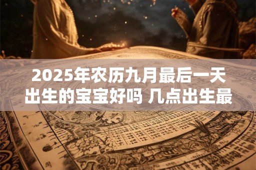 2025年农历九月最后一天出生的宝宝好吗 几点出生最好