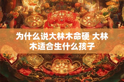 为什么说大林木命硬 大林木适合生什么孩子