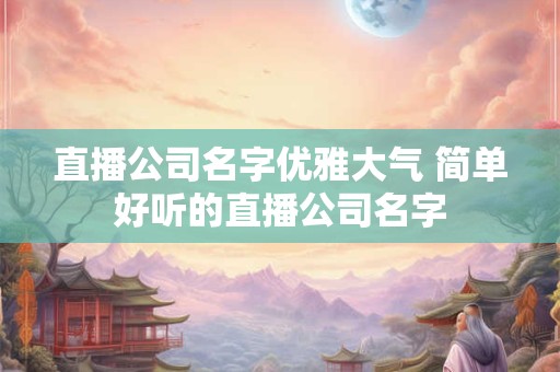 直播公司名字优雅大气 简单好听的直播公司名字