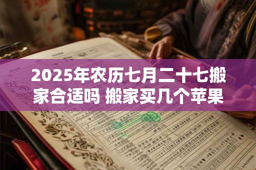 2025年农历七月二十七搬家合适吗 搬家买几个苹果吉利