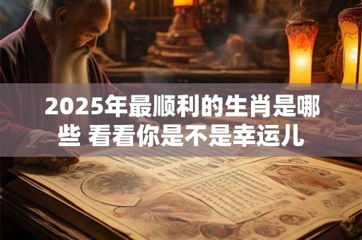 2025年最顺利的生肖是哪些 看看你是不是幸运儿