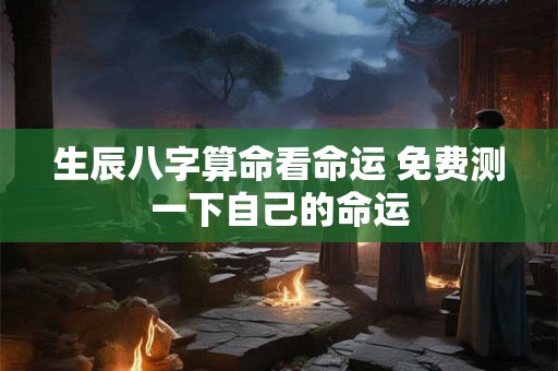 生辰八字算命看命运 免费测一下自己的命运 生辰八字算命看命运 免费测一下自己的命运