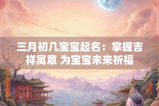 三月初几宝宝起名：掌握吉祥寓意 为宝宝未来祈福