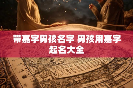 带嘉字男孩名字 男孩用嘉字起名大全