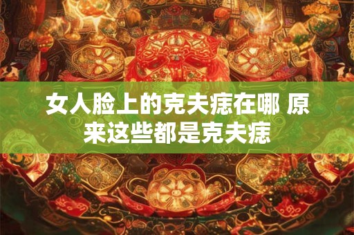 女人脸上的克夫痣在哪 原来这些都是克夫痣