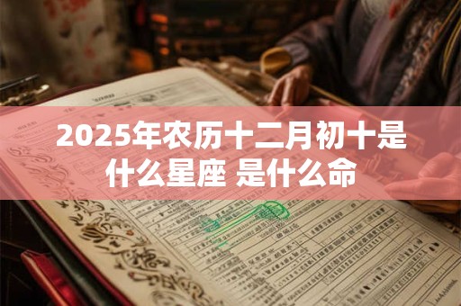 2025年农历十二月初十是什么星座 是什么命