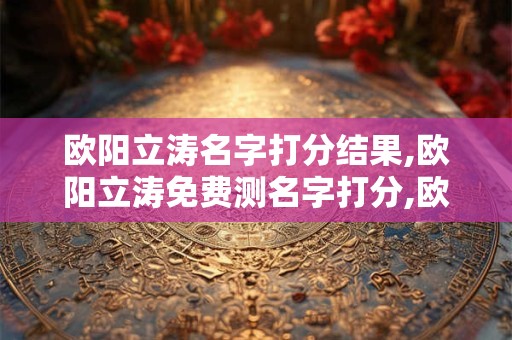欧阳立涛名字打分结果,欧阳立涛免费测名字打分,欧阳立涛周易免费测名字打分