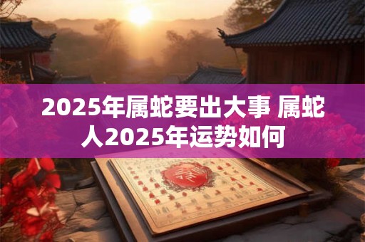 2025年属蛇要出大事 属蛇人2025年运势如何