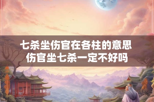 七杀坐伤官在各柱的意思 伤官坐七杀一定不好吗