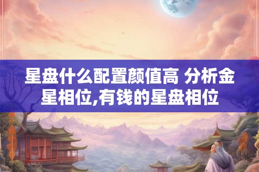 星盘什么配置颜值高 分析金星相位,有钱的星盘相位