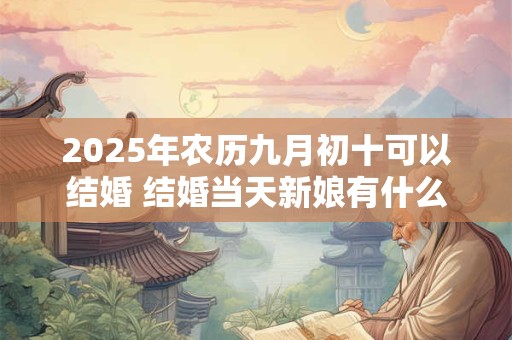 2025年农历九月初十可以结婚 结婚当天新娘有什么忌讳