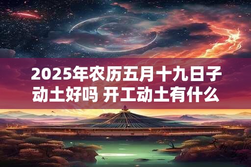 2025年农历五月十九日子动土好吗 开工动土有什么仪式