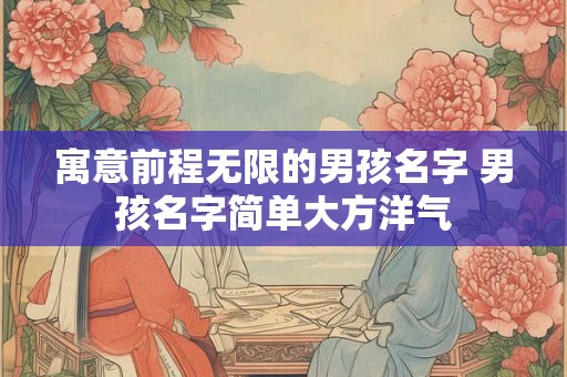 寓意前程无限的男孩名字 男孩名字简单大方洋气