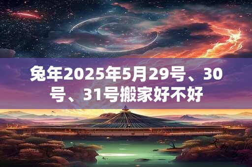 详细阅读:兔年2025年5月29号、30号、31号搬家好不好 兔年2025年5月29号、30号、31号搬家好不好