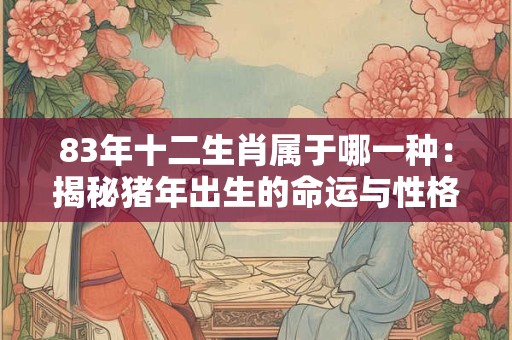 83年十二生肖属于哪一种：揭秘猪年出生的命运与性格