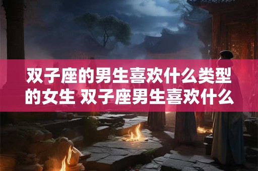 双子座的男生喜欢什么类型的女生 双子座男生喜欢什么样类型的女生