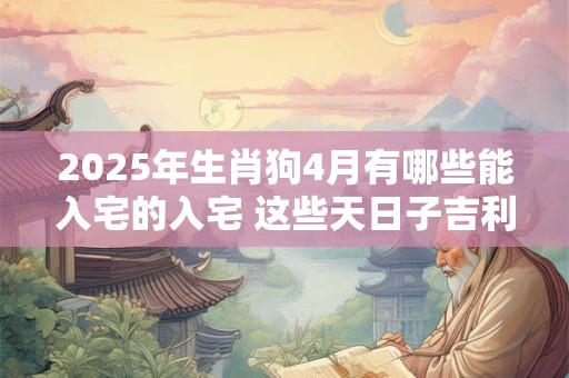 2025年生肖狗4月有哪些能入宅的入宅 这些天日子吉利