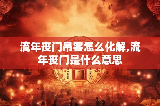 流年丧门吊客怎么化解,流年丧门是什么意思