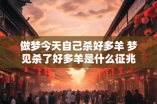 做梦今天自己杀好多羊 梦见杀了好多羊是什么征兆