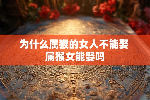 为什么属猴的女人不能娶 属猴女能娶吗