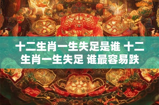 十二生肖一生失足是谁 十二生肖一生失足 谁最容易跌倒 十二生肖一生失足是谁 十二生肖一生失足 谁最容易跌倒