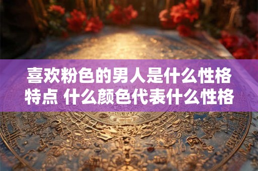 喜欢粉色的男人是什么性格特点 什么颜色代表什么性格