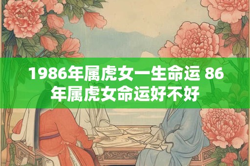 1986年属虎女一生命运 86年属虎女命运好不好