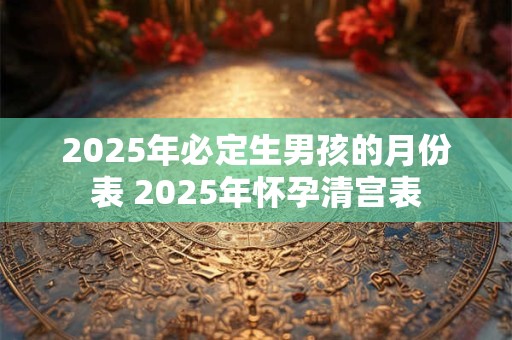 2025年必定生男孩的月份表 2025年怀孕清宫表