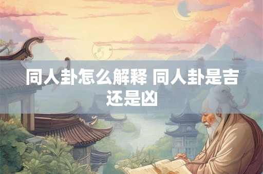 同人卦怎么解释 同人卦是吉还是凶 同人卦怎么解释 同人卦是吉还是凶