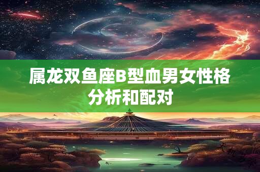属龙双鱼座B型血男女性格分析和配对