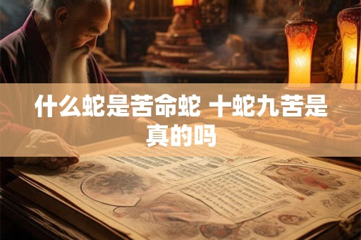 什么蛇是苦命蛇 十蛇九苦是真的吗