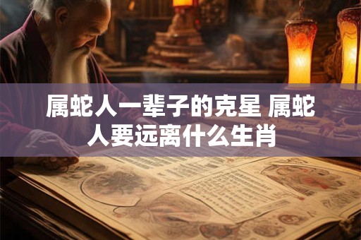 属蛇人一辈子的克星 属蛇人要远离什么生肖