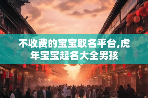 不收费的宝宝取名平台,虎年宝宝起名大全男孩