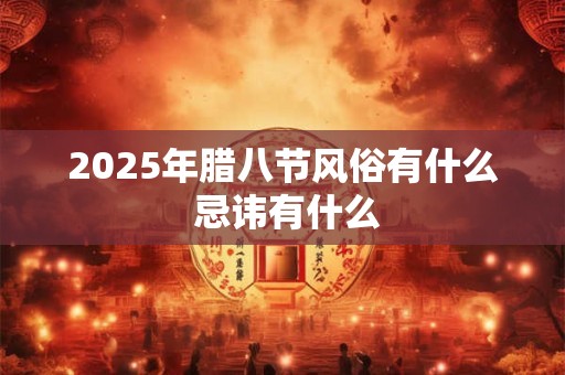 2025年腊八节风俗有什么 忌讳有什么