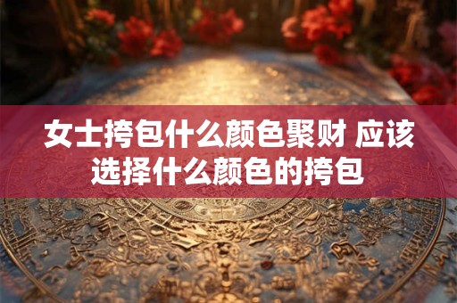 女士挎包什么颜色聚财 应该选择什么颜色的挎包
