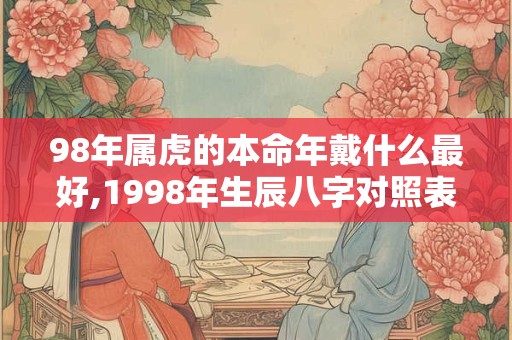 98年属虎的本命年戴什么最好,1998年生辰八字对照表