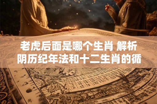 老虎后面是哪个生肖 解析阴历纪年法和十二生肖的循环规律