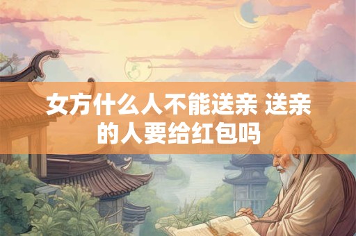 女方什么人不能送亲 送亲的人要给红包吗