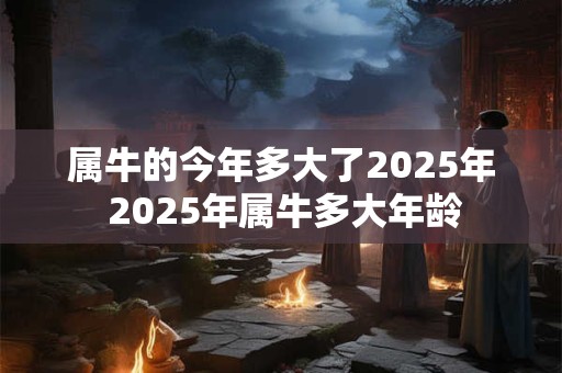 属牛的今年多大了2025年 2025年属牛多大年龄