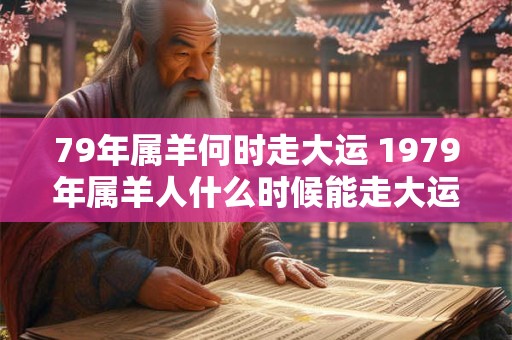 79年属羊何时走大运 1979年属羊人什么时候能走大运