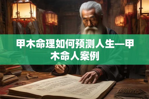 甲木命理如何预测人生—甲木命人案例