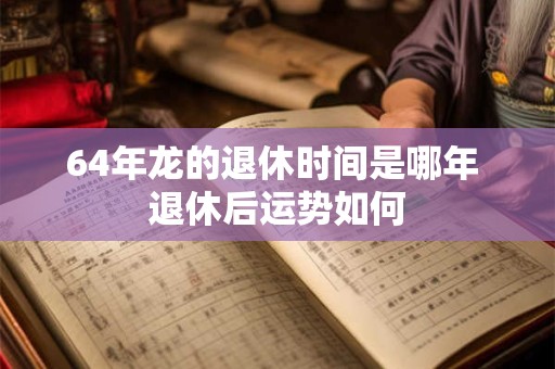 64年龙的退休时间是哪年 退休后运势如何