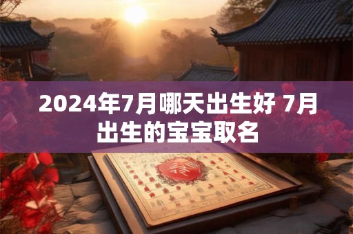 2024年7月哪天出生好 7月出生的宝宝取名