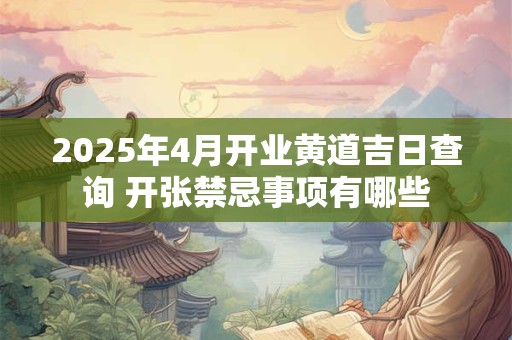 2025年4月开业黄道吉日查询 开张禁忌事项有哪些