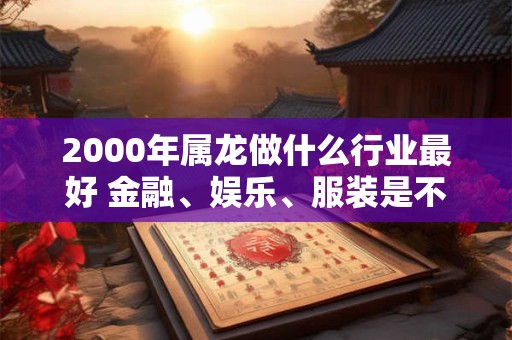 2000年属龙做什么行业最好 金融、娱乐、服装是不错的选择！