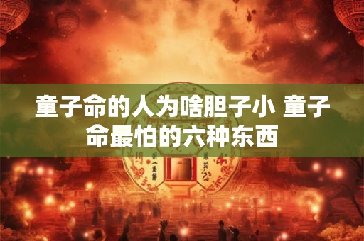 童子命的人为啥胆子小 童子命最怕的六种东西