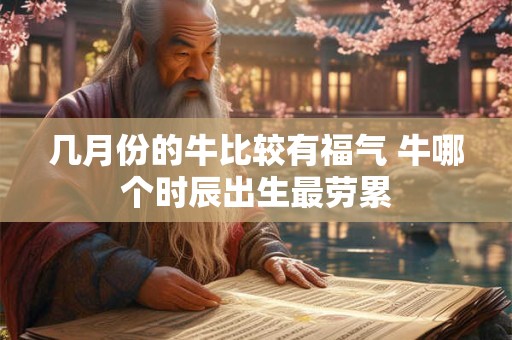 几月份的牛比较有福气 牛哪个时辰出生最劳累