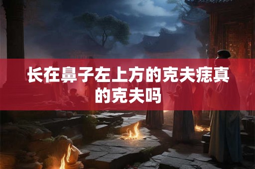 长在鼻子左上方的克夫痣真的克夫吗